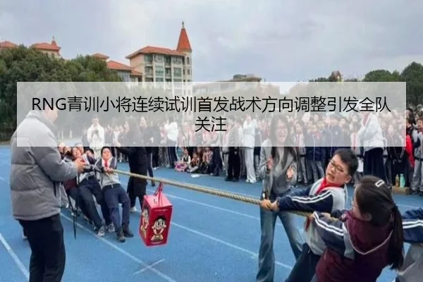 RNG青训小将连续试训首发战术方向调整引发全队关注